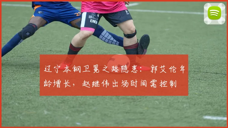 辽宁本钢卫冕之路隐患：郭艾伦年龄增长，赵继伟出场时间需控制
