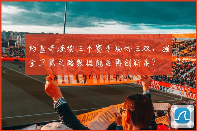 约基奇连续三个赛季场均三双,掘金卫冕之路数据能否再创新高?