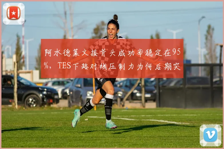 阿水德莱文接斧头成功率稳定在95%，TES下路对线压制力为何后期突然断档？