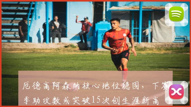 厄德高阿森纳核心地位稳固,下赛季助攻数或突破15次创生涯新高