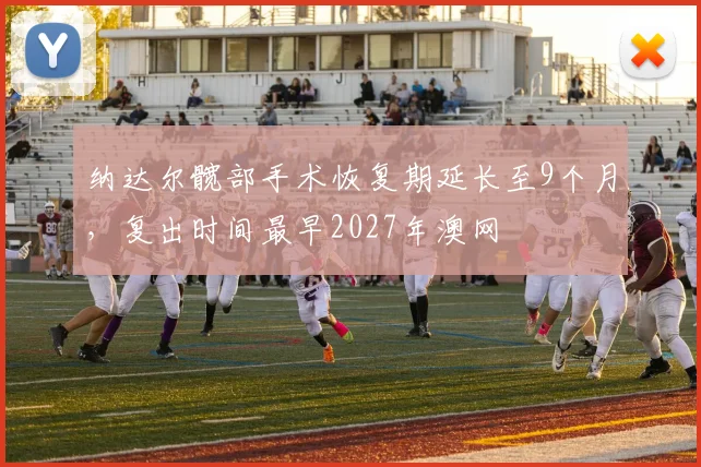 纳达尔髋部手术恢复期延长至9个月,复出时间最早2027年澳网