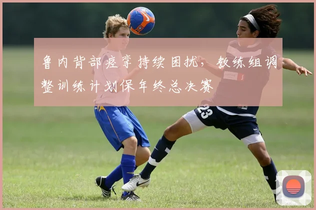 鲁内背部痉挛持续困扰,教练组调整训练计划保年终总决赛
