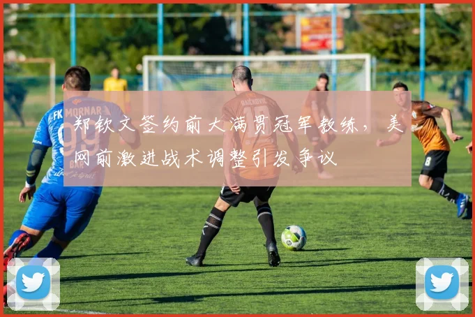 郑钦文签约前大满贯冠军教练,美网前激进战术调整引发争议