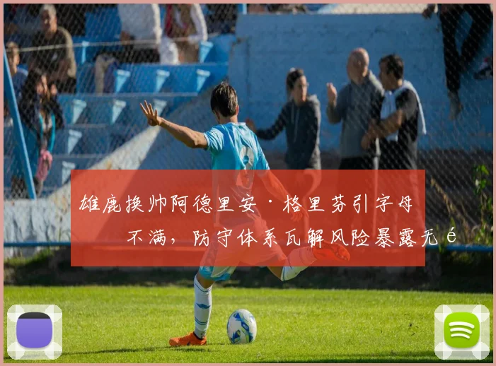 雄鹿换帅阿德里安·格里芬引字母哥不满，防守体系瓦解风险暴露无遗
