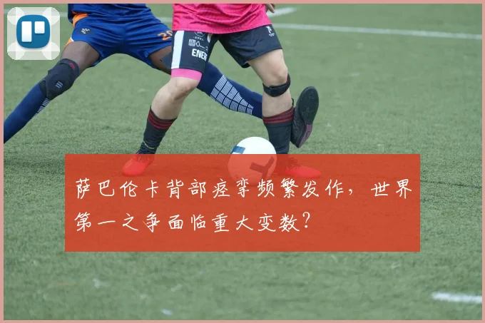 萨巴伦卡背部痉挛频繁发作,世界第一之争面临重大变数?