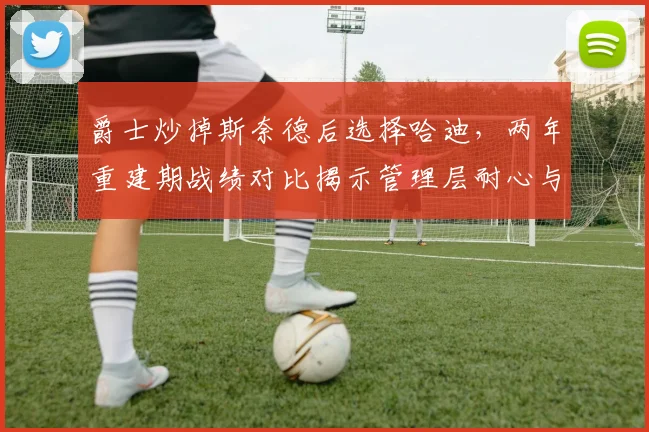 爵士炒掉斯奈德后选择哈迪，两年重建期战绩对比揭示管理层耐心与战略分歧