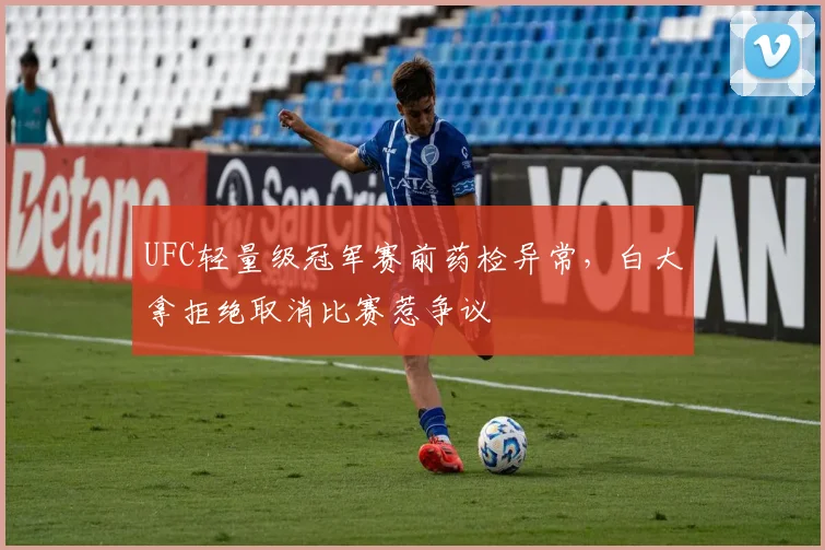 UFC轻量级冠军赛前药检异常，白大拿拒绝取消比赛惹争议