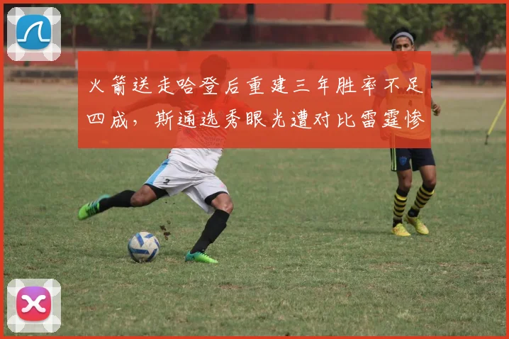 火箭送走哈登后重建三年胜率不足四成,斯通选秀眼光遭对比雷霆惨遭碾压