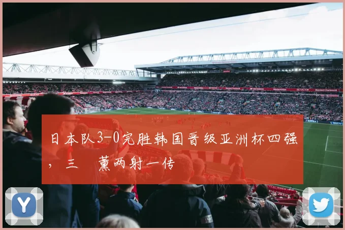 日本队3-0完胜韩国晋级亚洲杯四强,三笘薰两射一传