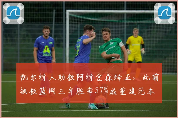 凯尔特人助教阿特金森转正,此前执教篮网三年胜率57%成重建范本