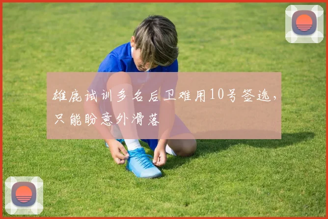 雄鹿试训多名后卫难用10号签选，只能盼意外滑落